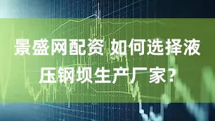 景盛网配资 如何选择液压钢坝生产厂家？