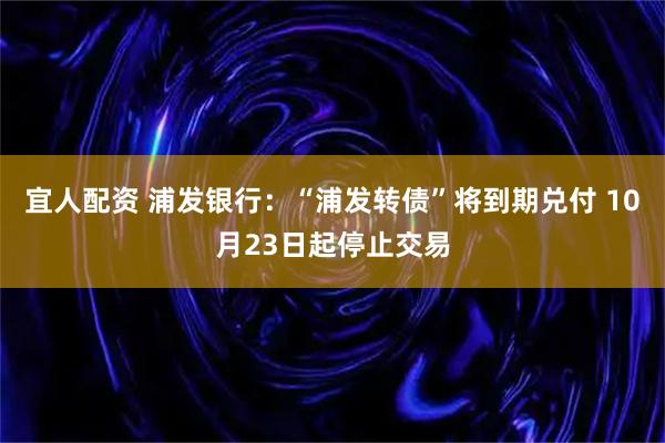 宜人配资 浦发银行：“浦发转债”将到期兑付 10月23日起停止交易