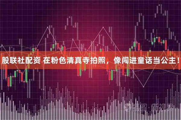 股联社配资 在粉色清真寺拍照，像闯进童话当公主！