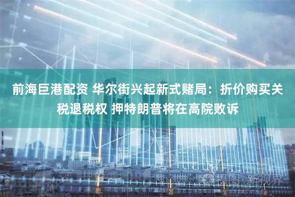 前海巨港配资 华尔街兴起新式赌局：折价购买关税退税权 押特朗普将在高院败诉