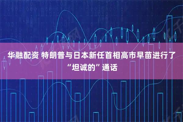 华融配资 特朗普与日本新任首相高市早苗进行了“坦诚的”通话