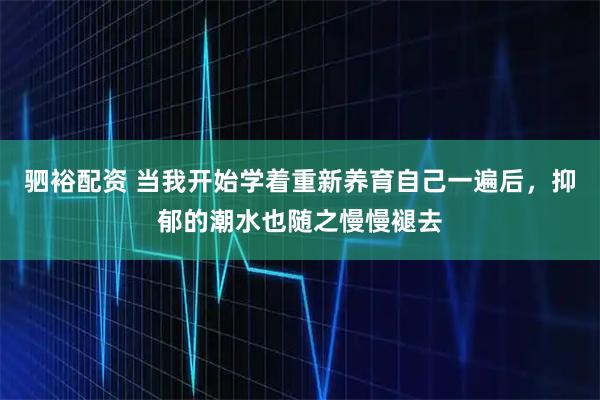 驷裕配资 当我开始学着重新养育自己一遍后，抑郁的潮水也随之慢慢褪去