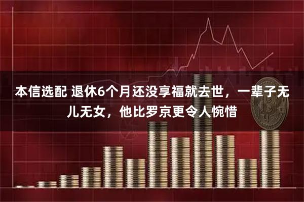 本信选配 退休6个月还没享福就去世,一辈子无儿无女,他比罗京更令人惋惜