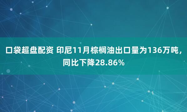 口袋超盘配资 印尼11月棕榈油出口量为136万吨，同比下降28.86%