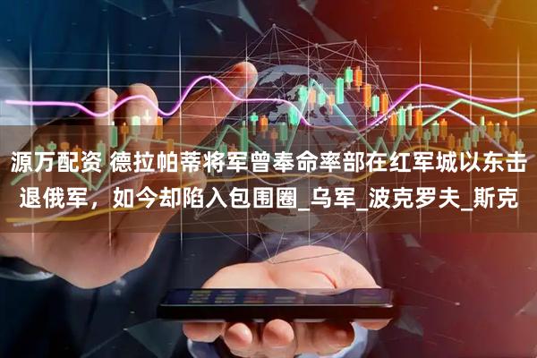 源万配资 德拉帕蒂将军曾奉命率部在红军城以东击退俄军，如今却陷入包围圈_乌军_波克罗夫_斯克