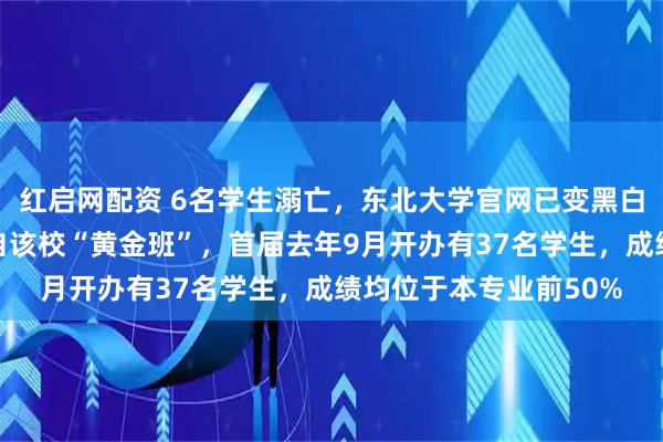 红启网配资 6名学生溺亡，东北大学官网已变黑白，其中一溺亡学生来自该校“黄金班”，首届去年9月开办有37名学生，成绩均位于本专业前50%