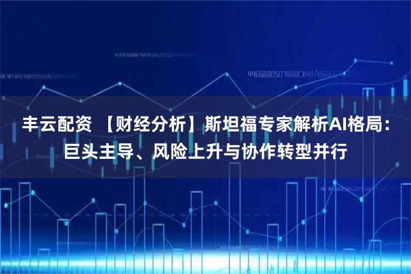 丰云配资 【财经分析】斯坦福专家解析AI格局：巨头主导、风险上升与协作转型并行