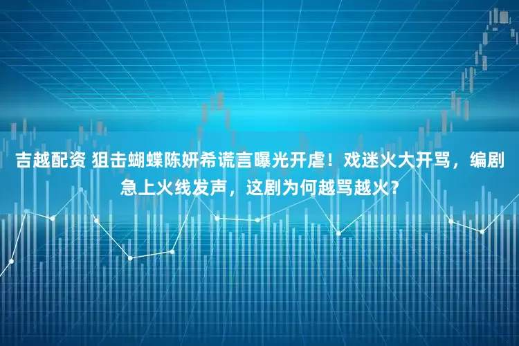 吉越配资 狙击蝴蝶陈妍希谎言曝光开虐！戏迷火大开骂，编剧急上火线发声，这剧为何越骂越火？