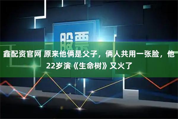 鑫配资官网 原来他俩是父子，俩人共用一张脸，他22岁演《生命树》又火了