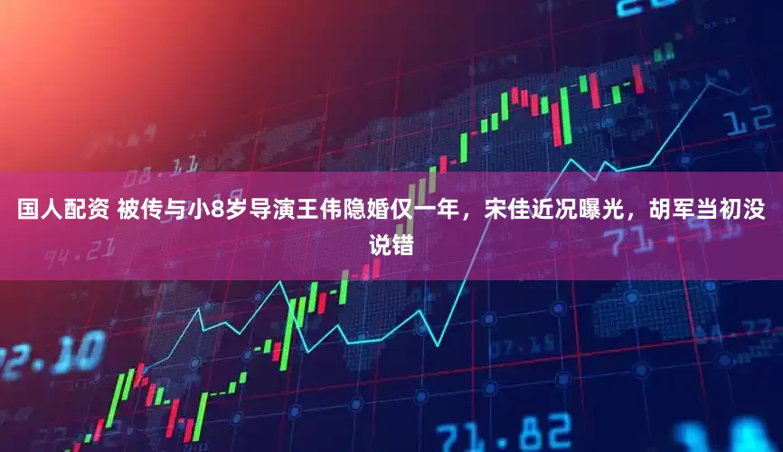 国人配资 被传与小8岁导演王伟隐婚仅一年，宋佳近况曝光，胡军当初没说错