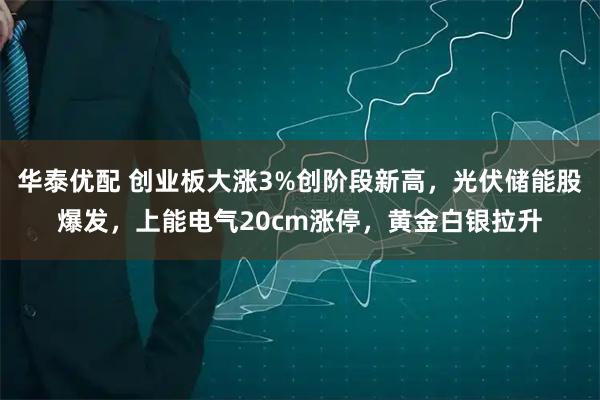 华泰优配 创业板大涨3%创阶段新高，光伏储能股爆发，上能电气20cm涨停，黄金白银拉升