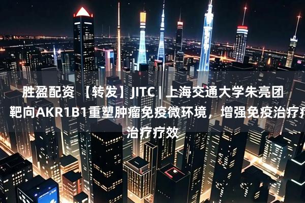 胜盈配资 【转发】JITC | 上海交通大学朱亮团队： 靶向AKR1B1重塑肿瘤免疫微环境，增强免疫治疗疗效