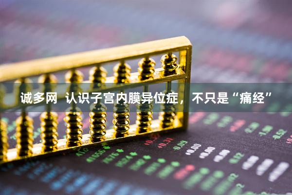 诚多网  认识子宫内膜异位症，不只是“痛经”