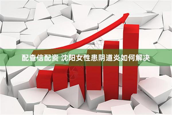 配查信配资 沈阳女性患阴道炎如何解决