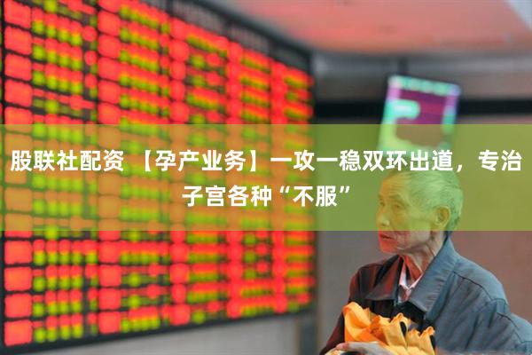 股联社配资 【孕产业务】一攻一稳双环出道，专治子宫各种“不服”